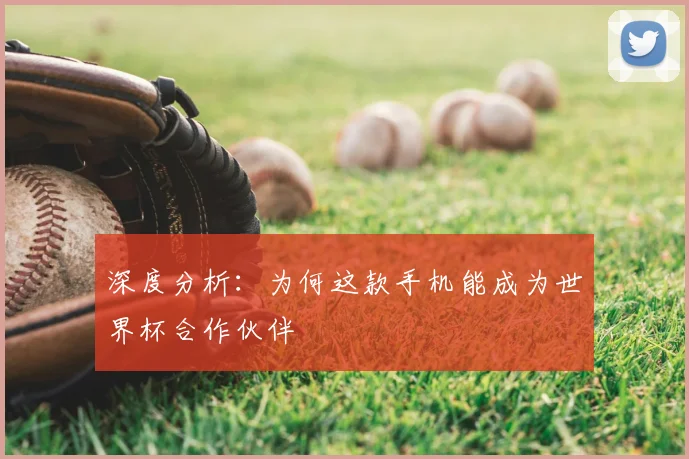 深度分析：为何这款手机能成为世界杯合作伙伴