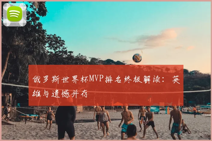 俄罗斯世界杯MVP排名终极解读：英雄与遗憾并存
