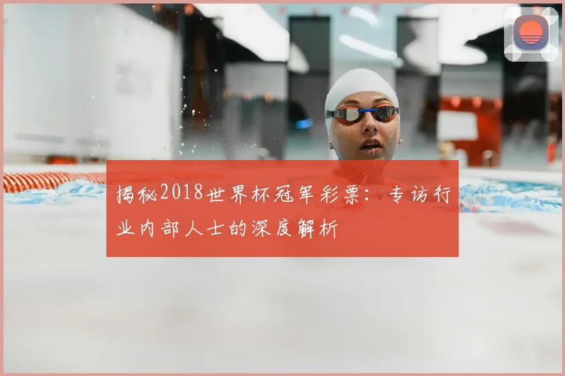 揭秘2018世界杯冠军彩票：专访行业内部人士的深度解析