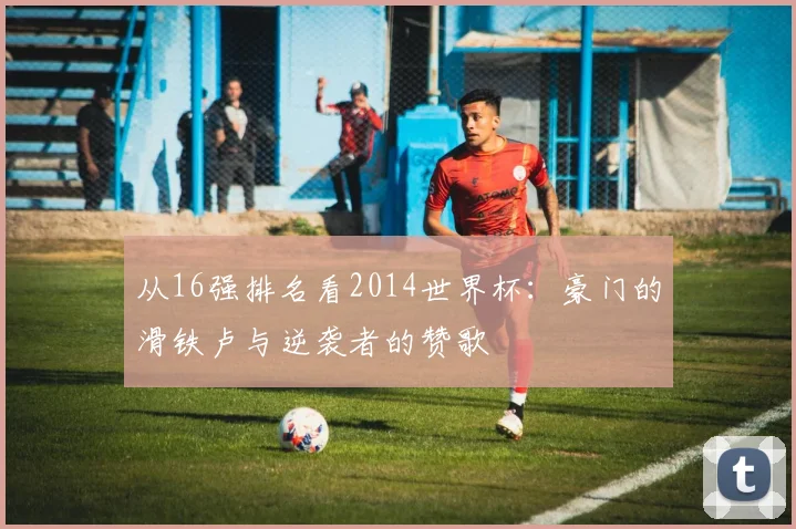 从16强排名看2014世界杯:豪门的滑铁卢与逆袭者的赞歌