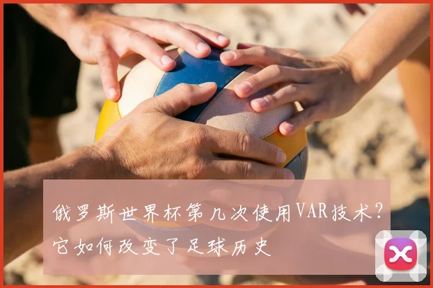 俄罗斯世界杯第几次使用VAR技术?它如何改变了足球历史