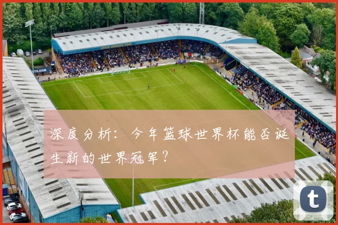 深度分析：今年篮球世界杯能否诞生新的世界冠军？