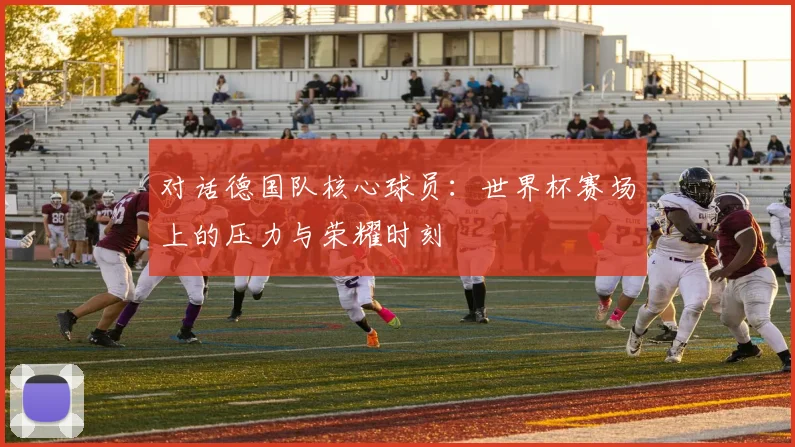 对话德国队核心球员：世界杯赛场上的压力与荣耀时刻