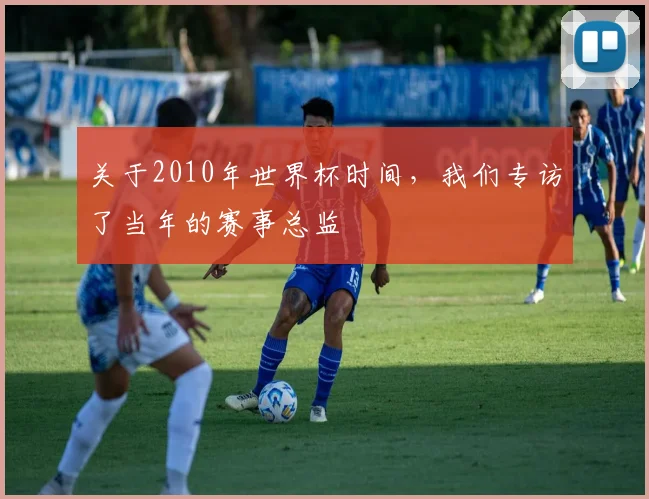 关于2010年世界杯时间，我们专访了当年的赛事总监