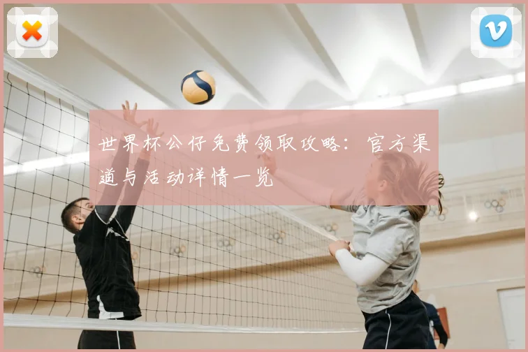 世界杯公仔免费领取攻略：官方渠道与活动详情一览