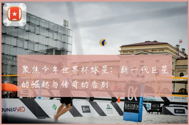 聚焦今年世界杯球星：新一代巨星的崛起与传奇的告别