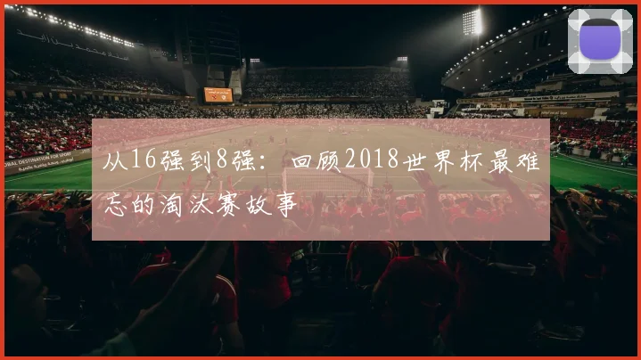 从16强到8强:回顾2018世界杯最难忘的淘汰赛故事