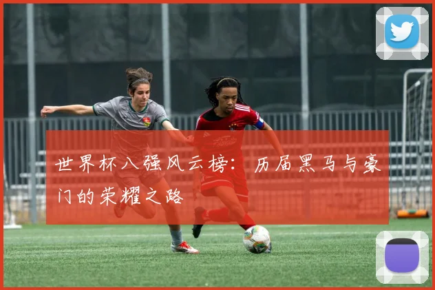 世界杯八强风云榜:历届黑马与豪门的荣耀之路