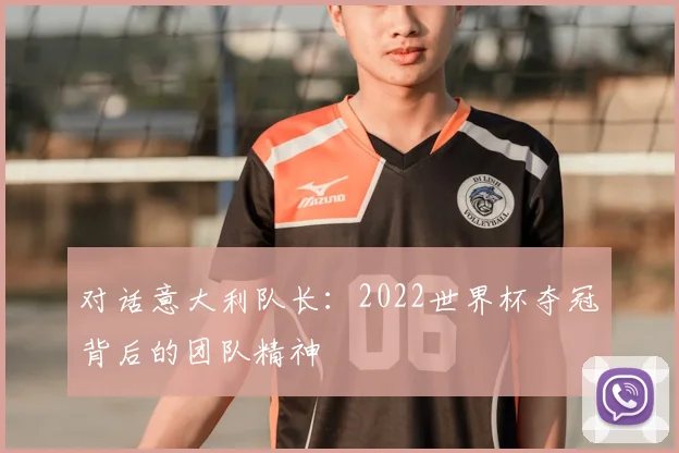 对话意大利队长:2022世界杯夺冠背后的团队精神