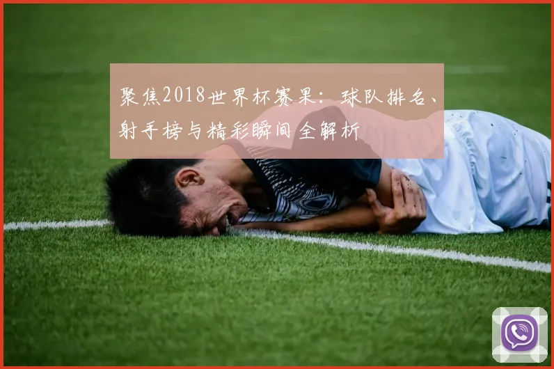 聚焦2018世界杯赛果:球队排名、射手榜与精彩瞬间全解析
