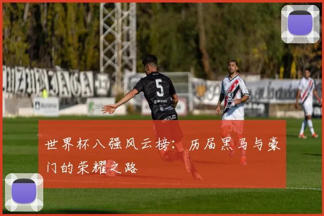 世界杯八强风云榜：历届黑马与豪门的荣耀之路