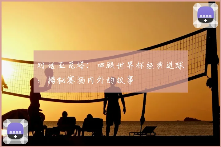 对话亚昆塔：回顾世界杯经典进球，揭秘赛场内外的故事