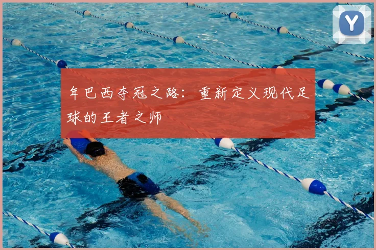 年巴西夺冠之路：重新定义现代足球的王者之师