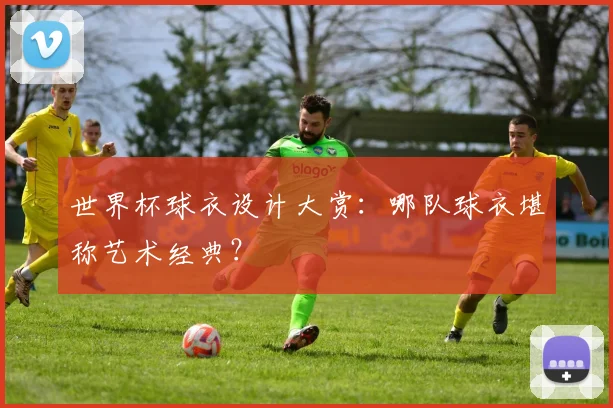 世界杯球衣设计大赏：哪队球衣堪称艺术经典？