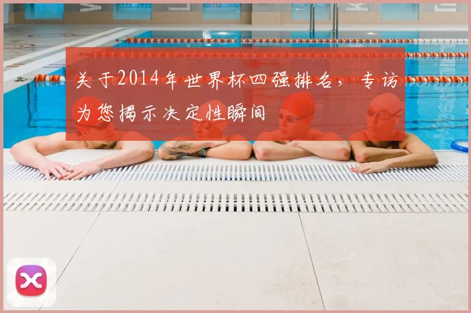关于2014年世界杯四强排名，专访为您揭示决定性瞬间