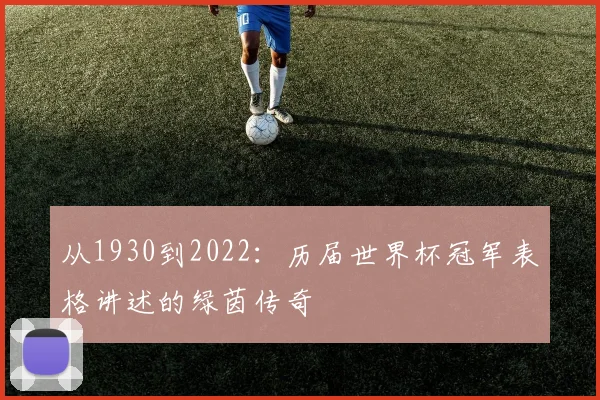 从1930到2022：历届世界杯冠军表格讲述的绿茵传奇
