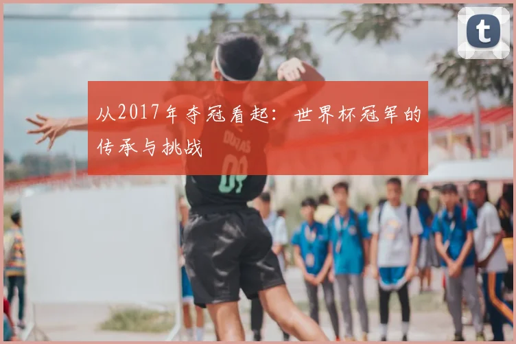 从2017年夺冠看起：世界杯冠军的传承与挑战