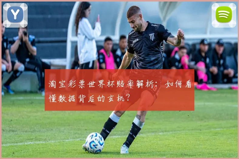 淘宝彩票世界杯赔率解析：如何看懂数据背后的玄机？