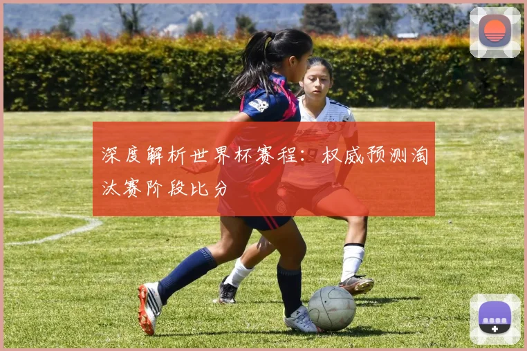 深度解析世界杯赛程：权威预测淘汰赛阶段比分