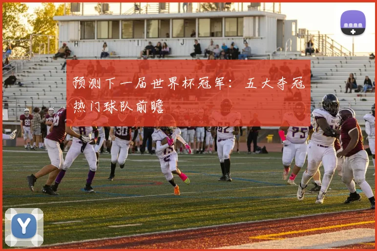预测下一届世界杯冠军：五大夺冠热门球队前瞻