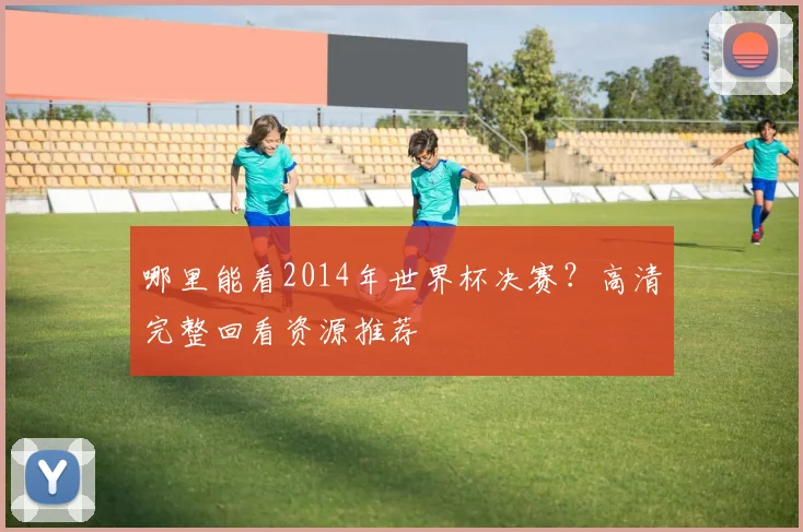 哪里能看2014年世界杯决赛？高清完整回看资源推荐